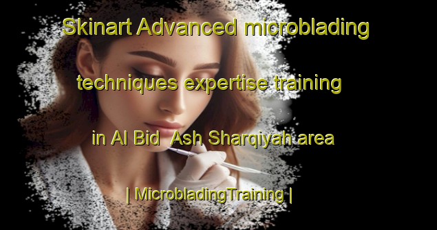Skinart Advanced microblading techniques expertise training in Al Bid  Ash Sharqiyah area | MicrobladingTraining | MicrobladingClasses | SkinartTraining-Qatar